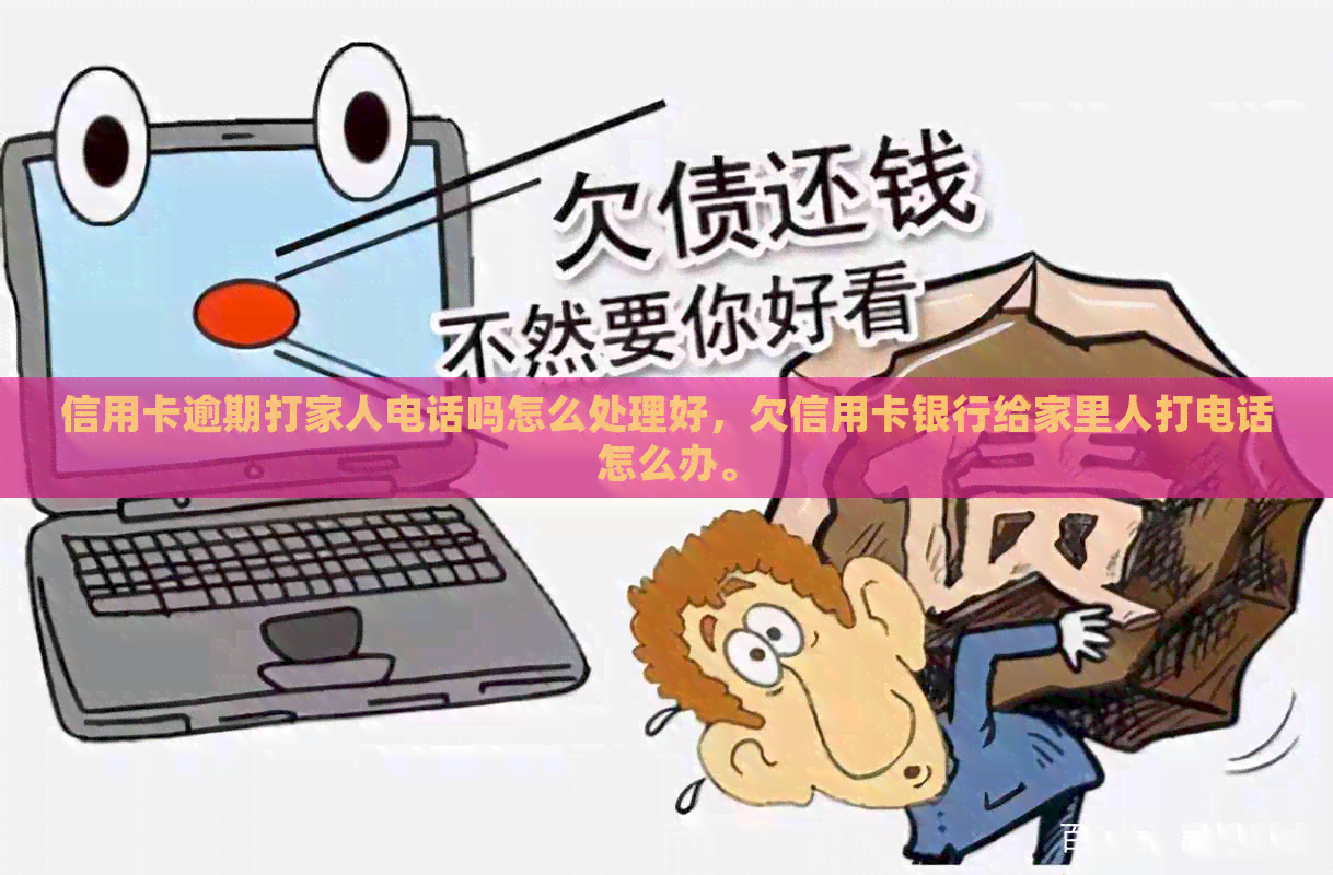 信用卡逾期打家人电话吗怎么处理好，欠信用卡银行给家里人打电话怎么办。