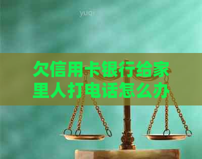 欠信用卡银行给家里人打电话怎么办？如何解决这个问题？