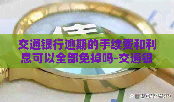 交通银行逾期的手续费和利息可以全部免掉吗-交通银行逾期的手续费和利息可以全部免掉吗