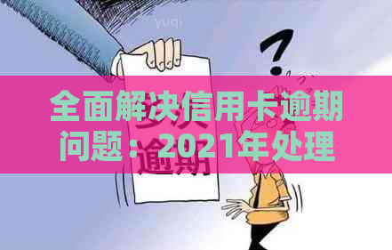 全面解决信用卡逾期问题：2021年处理策略与建议