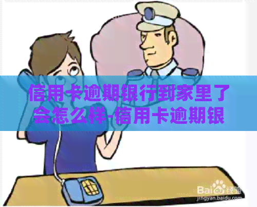 信用卡逾期银行到家里了会怎么样-信用卡逾期银行到家里了会怎么样吗