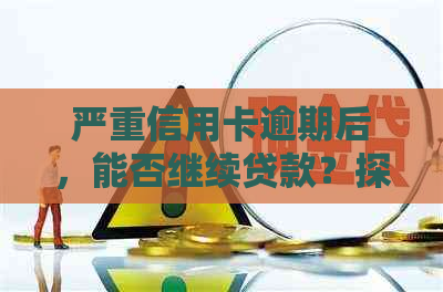 严重信用卡逾期后，能否继续贷款？探讨解决方案与影响因素