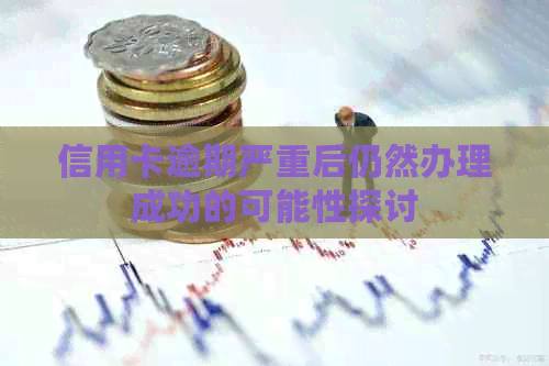 信用卡逾期严重后仍然办理成功的可能性探讨