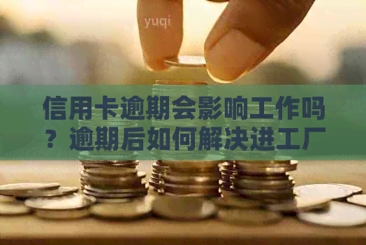 信用卡逾期会影响工作吗？逾期后如何解决进工厂的问题？