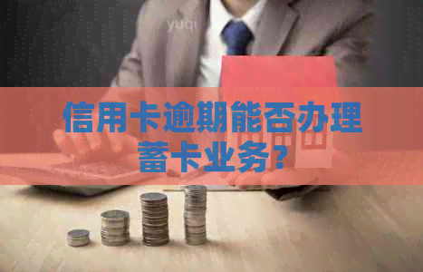 信用卡逾期能否办理蓄卡业务？