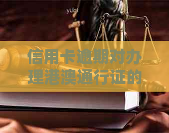 信用卡逾期对办理港澳通行证的影响及解决办法全面解析