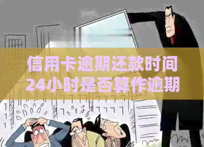 信用卡逾期还款时间24小时是否算作逾期？解答与建议