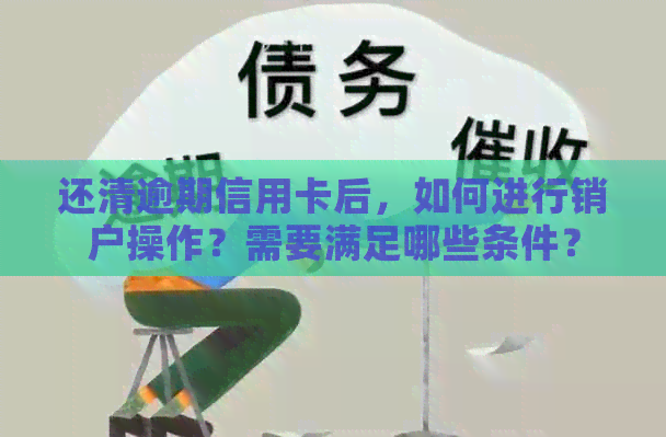 还清逾期信用卡后，如何进行销户操作？需要满足哪些条件？