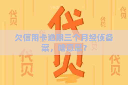 欠信用卡逾期三个月经侦备案，啥意思？