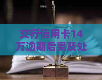 交行信用卡14万逾期后果及处理方法
