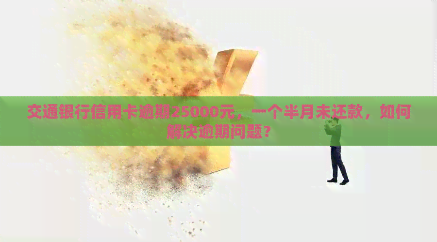 交通银行信用卡逾期25000元，一个半月未还款，如何解决逾期问题？