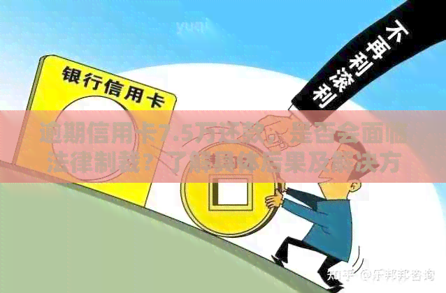 逾期信用卡7.5万还款，是否会面临法律制裁？了解具体后果及解决方法