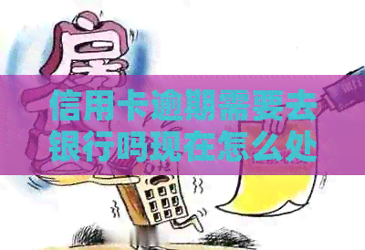 信用卡逾期需要去银行吗现在怎么处理？