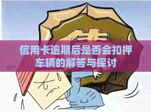 信用卡逾期后是否会扣押车辆的解答与探讨