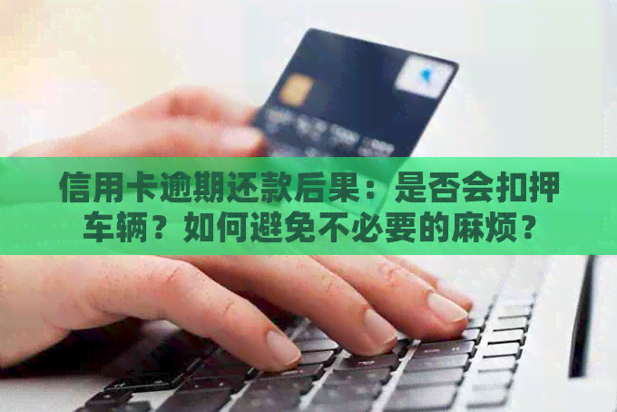 信用卡逾期还款后果：是否会扣押车辆？如何避免不必要的麻烦？