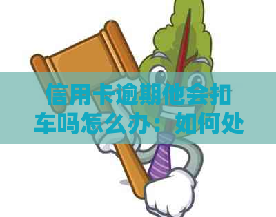 信用卡逾期他会扣车吗怎么办：如何处理信用卡逾期导致车辆被扣的问题？