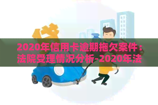 2020年信用卡逾期拖欠案件：法院受理情况分析-2020年法院受理信用卡逾期拖欠案件吗?
