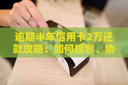 逾期半年信用卡2万还款攻略：如何规划、协商和解决信用问题