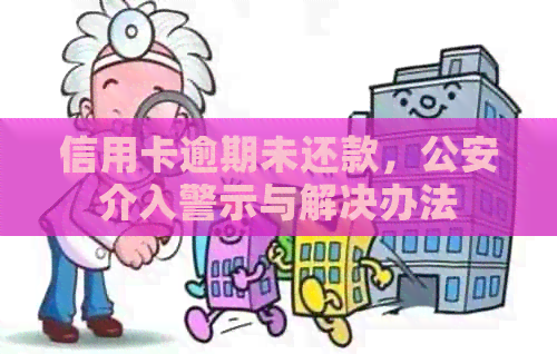 信用卡逾期未还款，公安介入警示与解决办法