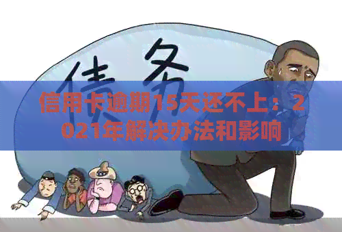 信用卡逾期15天还不上：2021年解决办法和影响