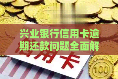 兴业银行信用卡逾期还款问题全面解答：如何应对、影响与解决方案