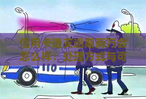 信用卡透支逾期两万会怎么样：处理方式与可能的法律后果