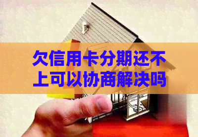 欠信用卡分期还不上可以协商解决吗 - 已逾期的信用卡分期如何协商解决