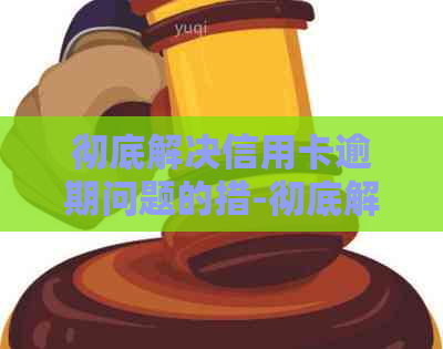 彻底解决信用卡逾期问题的措-彻底解决信用卡逾期问题的措有哪些