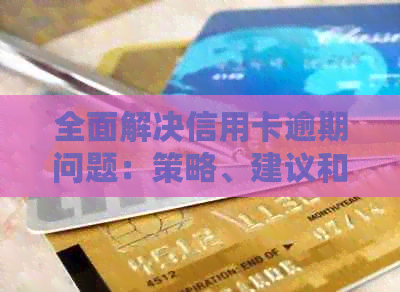全面解决信用卡逾期问题：策略、建议和实用工具一览