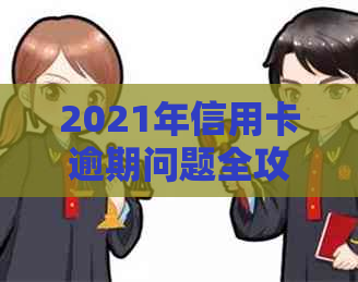 2021年信用卡逾期问题全攻略：处理方法、影响、解决方案及预防措一文详解
