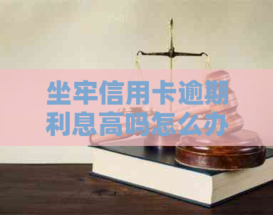 坐牢信用卡逾期利息高吗怎么办？欠信用卡坐牢后，利息是否会继续上涨？
