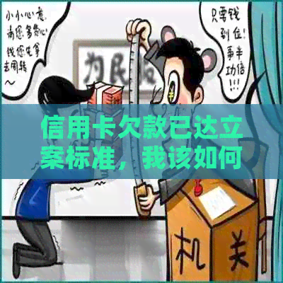 信用卡欠款已达立案标准，我该如何应对？