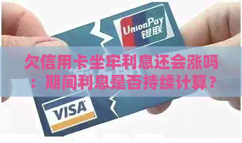 欠信用卡坐牢利息还会涨吗：期间利息是否持续计算？