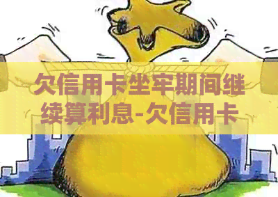 欠信用卡坐牢期间继续算利息-欠信用卡坐牢期间继续算利息?
