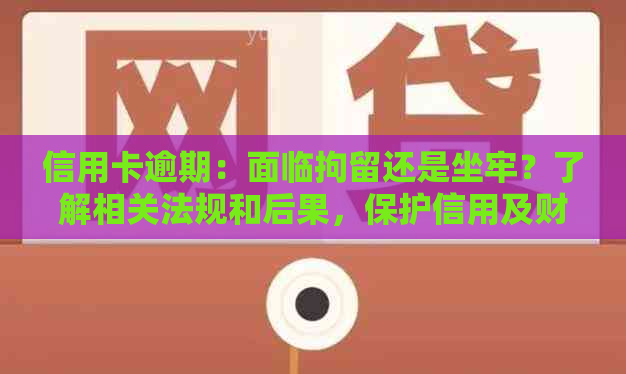 信用卡逾期：面临拘留还是坐牢？了解相关法规和后果，保护信用及财务安全
