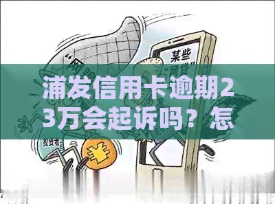浦发信用卡逾期23万会起诉吗？怎么办？