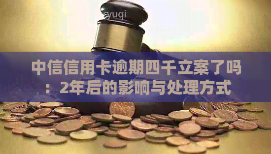 中信信用卡逾期四千立案了吗：2年后的影响与处理方式