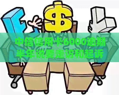 中信信用卡6000逾期半年说要走访和起诉：完整流程与可能后果
