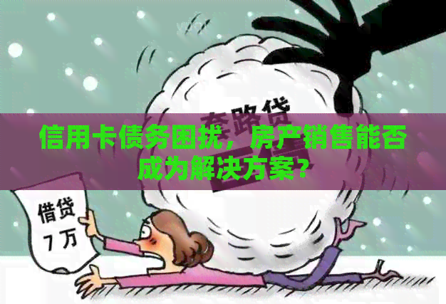 信用卡债务困扰，房产销售能否成为解决方案？