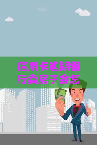 信用卡逾期银行卖房子会怎么样：处理方式及影响分析