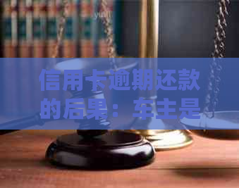 信用卡逾期还款的后果：车主是否会面临牢狱之灾？