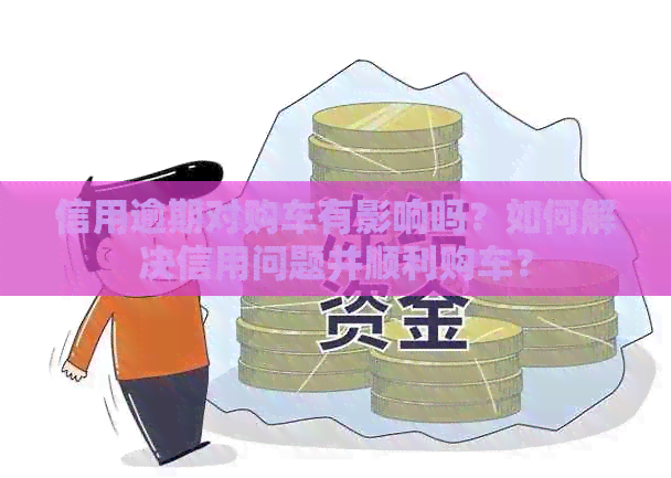 信用逾期对购车有影响吗？如何解决信用问题并顺利购车？