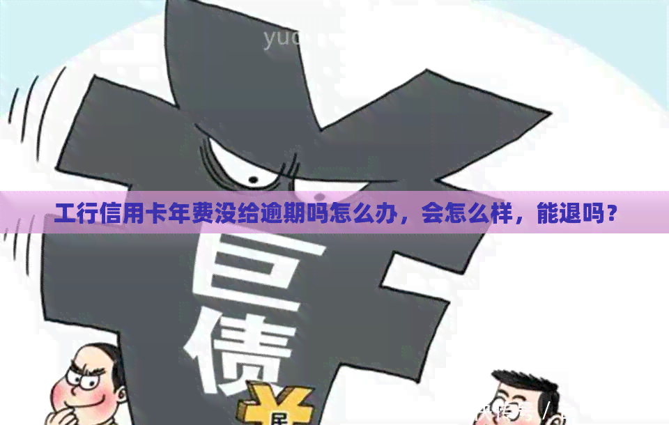 工行信用卡年费没给逾期吗怎么办，会怎么样，能退吗？