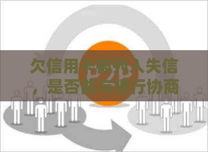 欠信用卡被列入失信，是否能与银行协商还款？