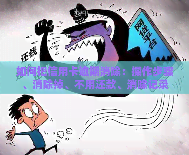 如何把信用卡逾期消除：操作步骤、消除掉、不用还款、消除记录