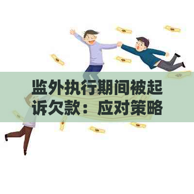 监外执行期间被起诉欠款：应对策略、法律救济及可能后果全面解析