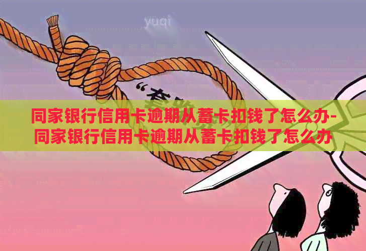 同家银行信用卡逾期从蓄卡扣钱了怎么办-同家银行信用卡逾期从蓄卡扣钱了怎么办