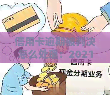 信用卡逾期被判决怎么处理：2021年信用卡逾期被起诉应对流程
