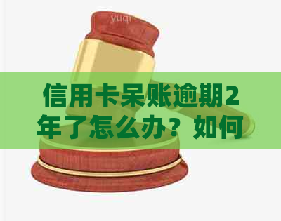信用卡呆账逾期2年了怎么办？如何处理8年未还款的呆账信用卡问题？