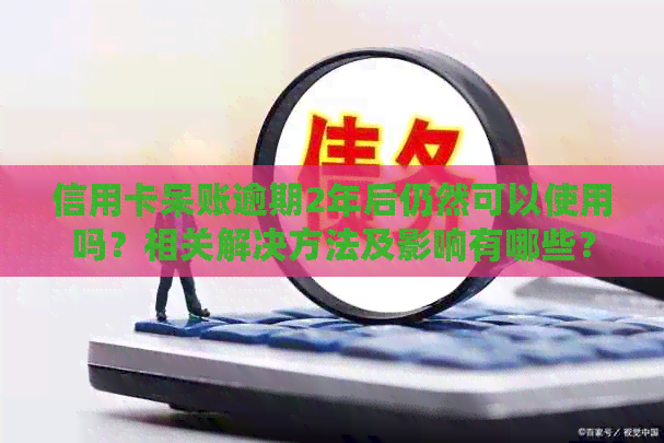 信用卡呆账逾期2年后仍然可以使用吗？相关解决方法及影响有哪些？